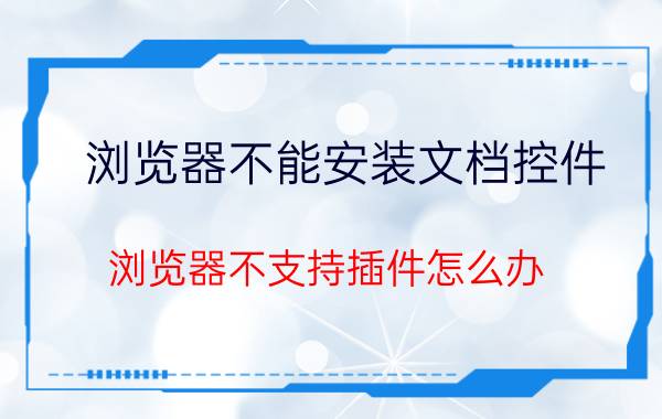 浏览器不能安装文档控件 浏览器不支持插件怎么办？